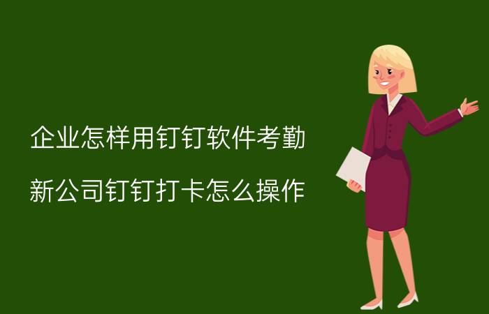 企业怎样用钉钉软件考勤 新公司钉钉打卡怎么操作？